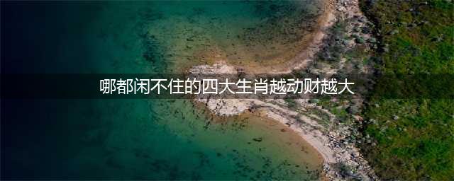 闲不住的四大生肖，越动财越大！(哪都闲不住的四大生肖越动财越大)