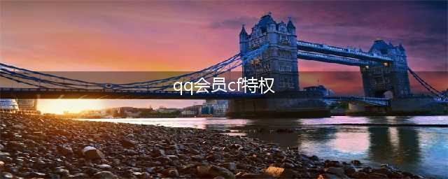《CF》QQ大会员全球首发活动有什么福利 福利内容一览(qq会员cf特权)