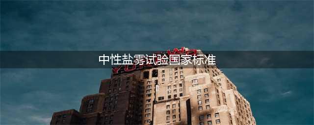 中性盐雾试验判定国家标准(中性盐雾试验国家标准)
