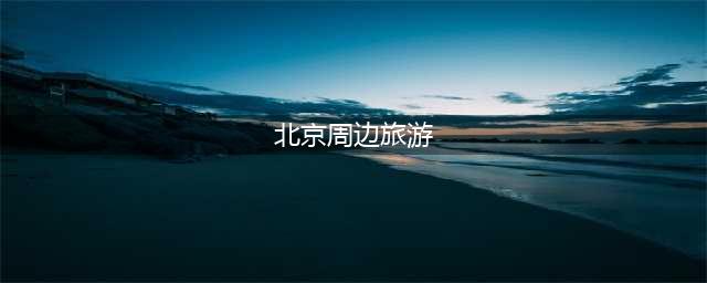 北京周边10个“著名”景点，太适合自驾游了！这个夏天值得去一次(北京周边旅游)
