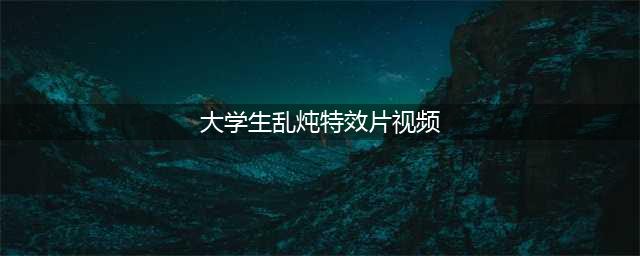 成都大学生闲来“乱炖”特效片 获赞数十万走红(大学生乱炖特效片视频)