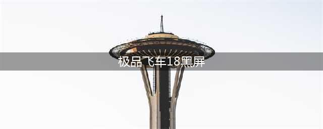 极品飞车18配置要求及黑屏解决方法一览(极品飞车18黑屏)
