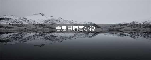 《眷思量》小说结局是怎样的？《眷思量》有原著小说吗？(眷思量原著小说)