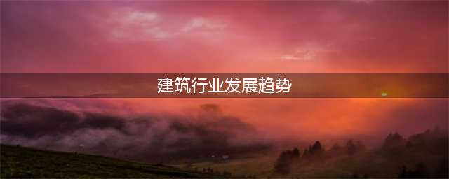 2023建筑行业发展趋势分析：随着经济持续稳定增长城镇化高速推进行业前景可观(建筑行业发展趋势)