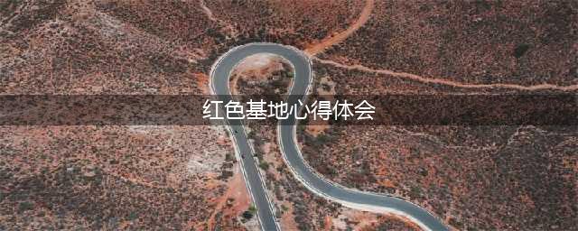 【优秀习作】寻访红色基地心得体会三则(红色基地心得体会)