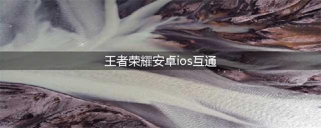 王者荣耀安卓和苹果账号能互通吗 王者荣耀手游安卓和苹果的账号互通么