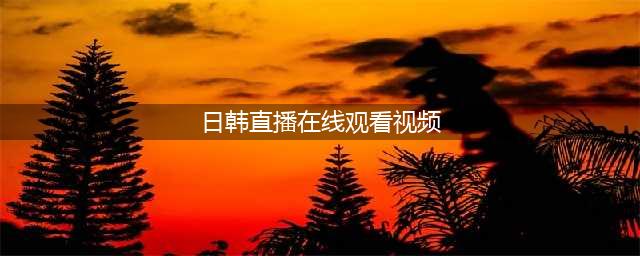 [通用源] 韩国高清直播源分享(日韩直播在线观看视频)
