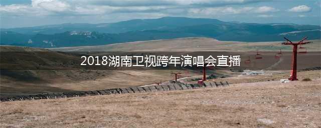 2018年湖南卫视跨年演唱会怎么看？电视直播地址(2018湖南卫视跨年演唱会直播)