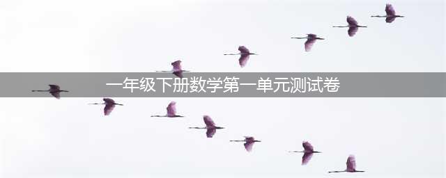 一年级数学下册第一单元测试卷带答案（人教+苏教+北师大），为孩子收藏！(一年级下册数学第一单元测试卷)
