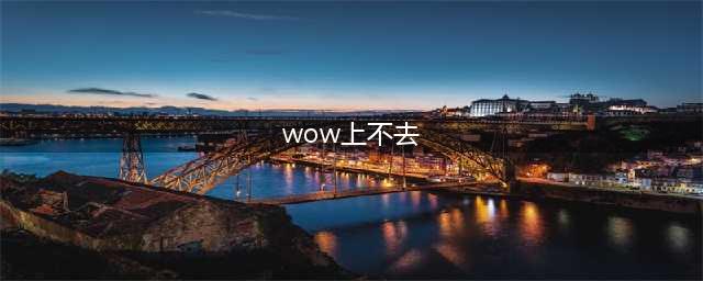 《魔兽世界怀旧服》进不去怎么解决 进不去解决方法(wow上不去)