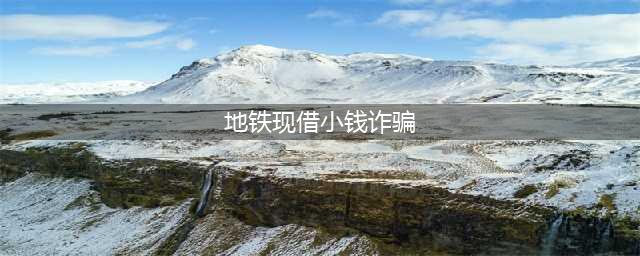 地铁现借小钱诈骗 可以不予理会或者及时拨打110报警(地铁现借小钱诈骗)