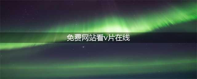 十大免费在线观影网站，轻松观看高清大片(免费网站看v片在线)