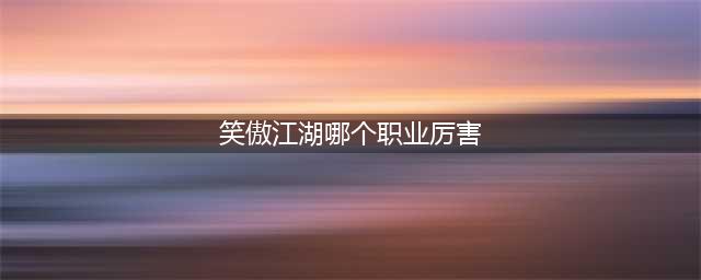 《新笑傲江湖》哪个职业最厉害 最强职业门派推荐(笑傲江湖哪个职业厉害)