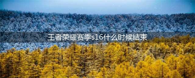 《王者荣耀》s16赛季什么时候结束 S16赛季结束时间一览(王者荣耀赛季s16什么时候结束)
