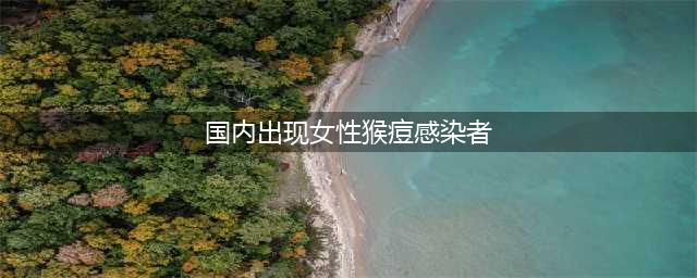 警惕！国内出现女性猴痘感染者(国内出现女性猴痘感染者)