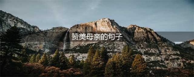 赞美母亲的名言名句大全(赞美母亲的句子)