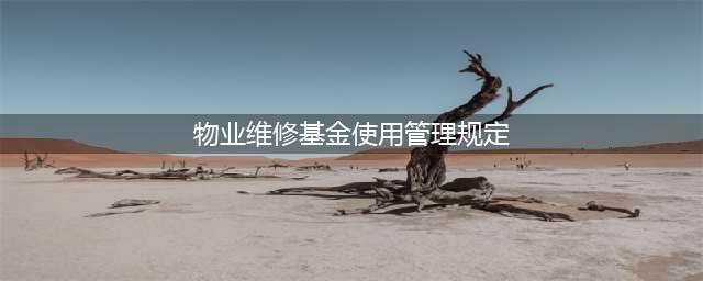 物业管理维修基金的使用和管理办法(物业维修基金使用管理规定)