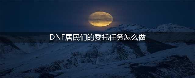 《dnf》委托任务完成方法教程 委托任务怎么完成