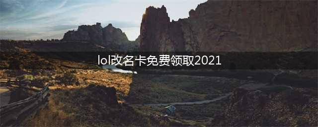 《lol》免费改名卡领取2021 英雄联盟免费改名方法详解(lol改名卡免费领取2021)