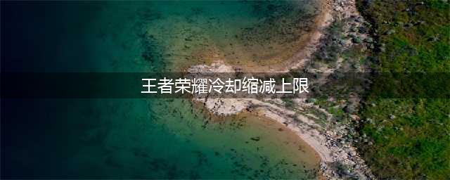 王者荣耀冷却缩减上限是多少 王者荣耀冷却缩减机制