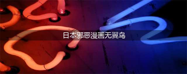 揭秘无翼鸟恶心少女漫画：不良少女的奇怪日常生活(日本邪恶漫画无翼鸟)