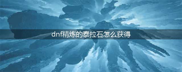 《DNF手游》泰拉石怎么得 泰拉石获取途径一览(dnf精炼的泰拉石怎么获得)