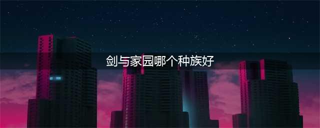《剑与家园》种族选择哪个好 种族选择分享(剑与家园哪个种族好)