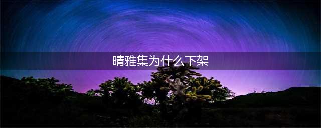 晴雅集为什么被下架 晴雅集被禁原因曝光(晴雅集为什么下架)
