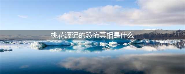 陶渊明笔下的《桃花源记》，真是人间仙境？3个细节揭露恐怖真相(桃花源记的恐怖真相是什么)