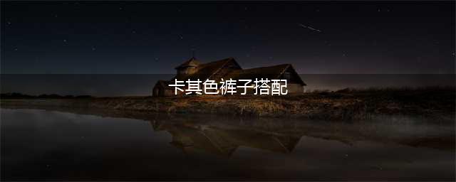 卡其色裤子搭配这8个颜色外套才好看，50套穿搭合集美出高级感(卡其色裤子搭配)