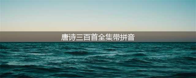 唐诗三百首全集带拼音(唐诗三百首全集带拼音)