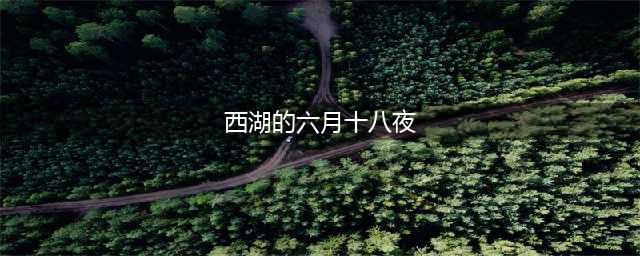 悦读经典·《西湖的六月十八夜》：夏游西湖去(西湖的六月十八夜)