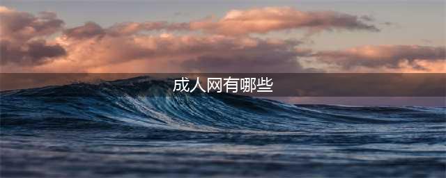 十大顶级海外成人视频网站大揭秘——让你的欲望之海无边无际(成人网有哪些)