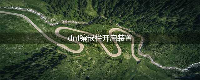 《dnf》镶嵌栏开启装置怎么获取 镶嵌栏开启装置获取方法(dnf镶嵌栏开启装置)