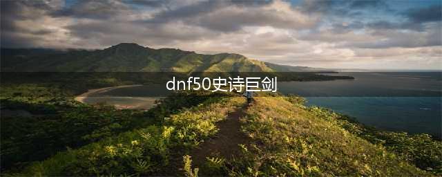 《DNF手游》鬼剑士50级史诗武器有哪些 鬼剑士50级史诗武器一览(dnf50史诗巨剑)