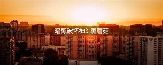 暗黑破坏神3黑蘑菇具体位置在哪里(暗黑破坏神3 黑蘑菇)