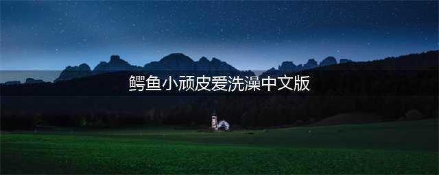 《鳄鱼小顽皮爱洗澡 2》即将发布中文版(鳄鱼小顽皮爱洗澡中文版)