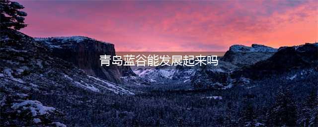 青岛蓝谷楼市的沦落(青岛蓝谷能发展起来吗)