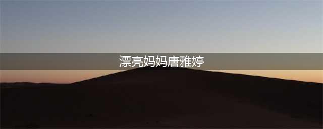 漂亮妈妈唐雅婷亲子瞬间(漂亮妈妈唐雅婷)