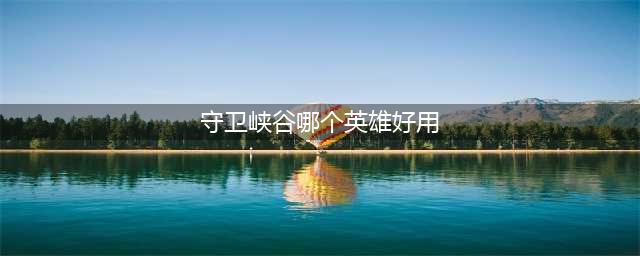 王者荣耀守卫峡谷用哪个英雄最好 守卫峡谷英雄推荐