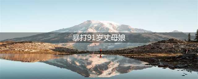 女婿暴打91岁丈母娘 老人痛苦呻吟告饶(暴打91岁丈母娘)