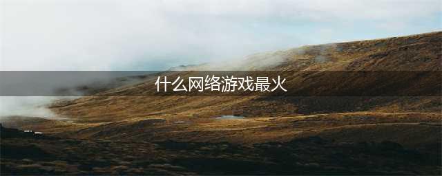 十大最火网络游戏2022年 最火的网络游戏排行榜前十名(什么网络游戏最火)