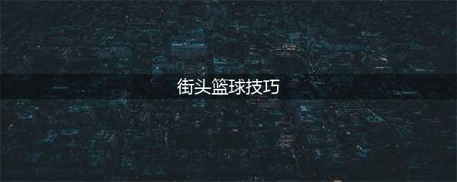 街头篮球攻略技巧 十个实战技巧心得分享(街头篮球技巧)