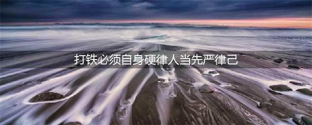 打铁必须自身硬 律人当先严律己(打铁必须自身硬律人当先严律己)