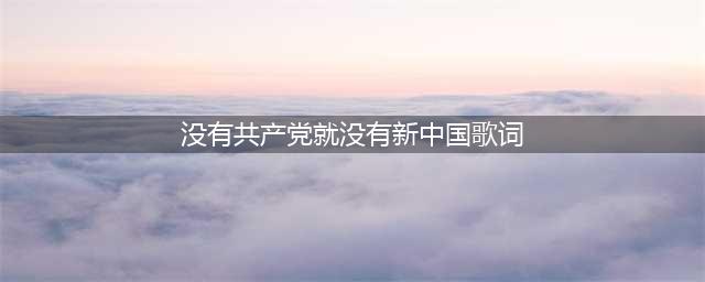 歌曲《没有共产党就没有新中国》是如何诞生的(没有共产党就没有新中国歌词)