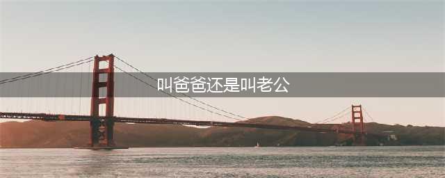 女人叫“老公”，一般是在这个时候(叫爸爸还是叫老公)