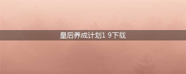皇后养成计划下载2022 皇后养成计划下载地址推荐(皇后养成计划1 9下载)