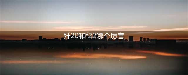 歼20对抗F22，究竟谁更强？(歼20和f22哪个厉害)