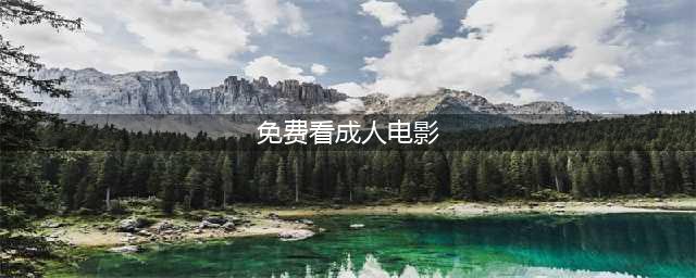 如何安全地观看成人网站的免费影片(免费看成人电影)