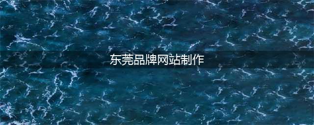 东莞品牌网站制作公司哪家不错？(东莞品牌网站制作)